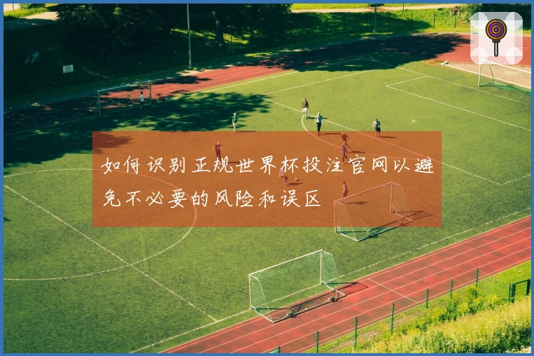 如何识别正规世界杯投注官网以避免不必要的风险和误区