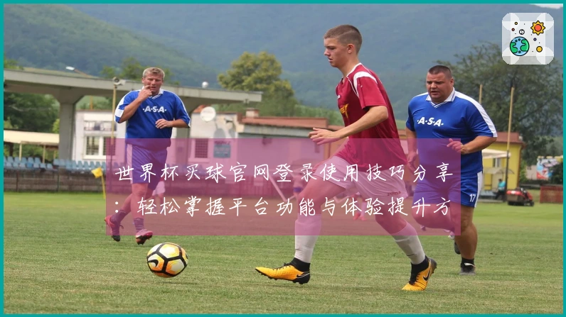 世界杯买球官网登录使用技巧分享：轻松掌握平台功能与体验提升方法