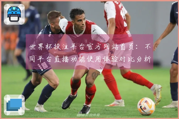 世界杯投注平台官方网站首页：不同平台直播功能使用体验对比分析