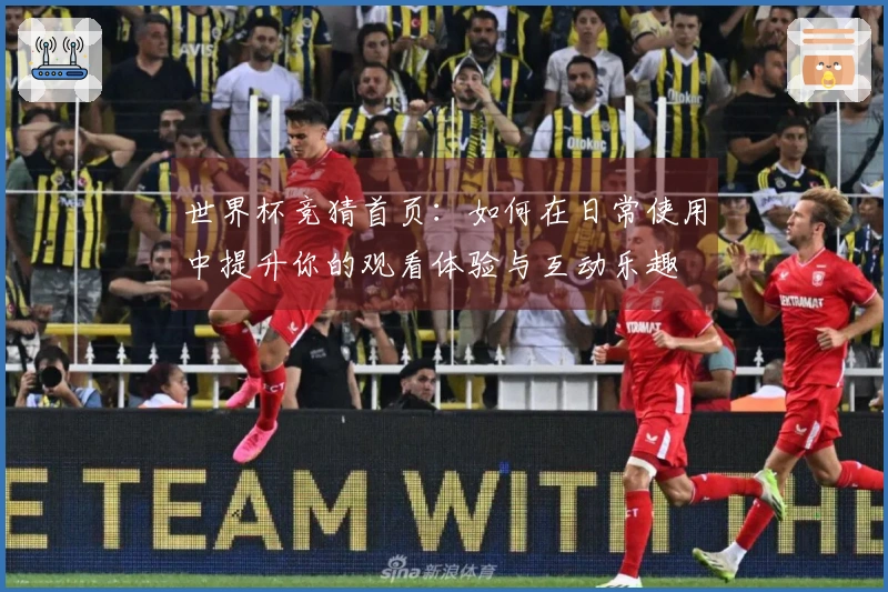 世界杯竞猜首页：如何在日常使用中提升你的观看体验与互动乐趣