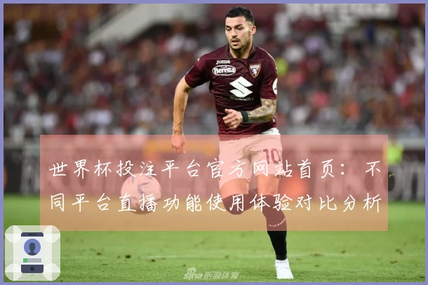 世界杯投注平台官方网站首页：不同平台直播功能使用体验对比分析