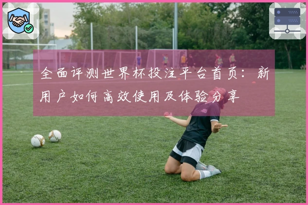 全面评测世界杯投注平台首页：新用户如何高效使用及体验分享