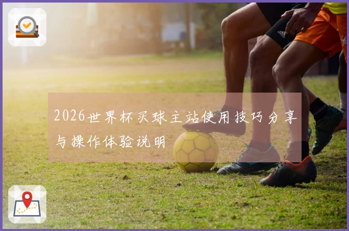 2026世界杯买球主站使用技巧分享与操作体验说明