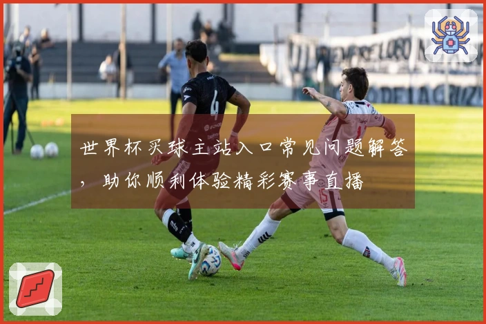 世界杯买球主站入口常见问题解答，助你顺利体验精彩赛事直播