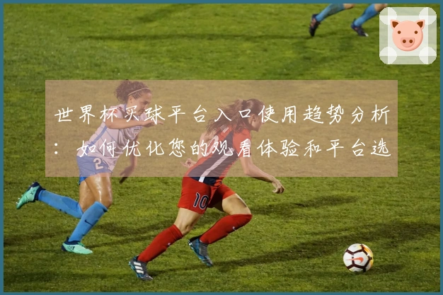 世界杯买球平台入口使用趋势分析：如何优化您的观看体验和平台选择