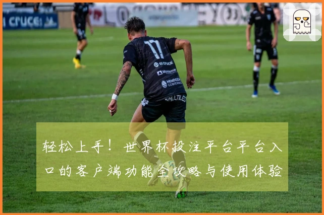 轻松上手！世界杯投注平台平台入口的客户端功能全攻略与使用体验分享