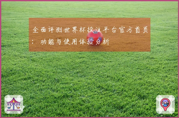 全面评测世界杯投注平台官方首页：功能与使用体验分析