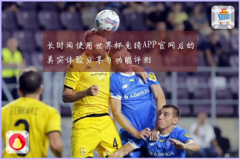 长时间使用世界杯竞猜APP官网后的真实体验分享与功能评测