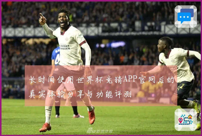 长时间使用世界杯竞猜APP官网后的真实体验分享与功能评测
