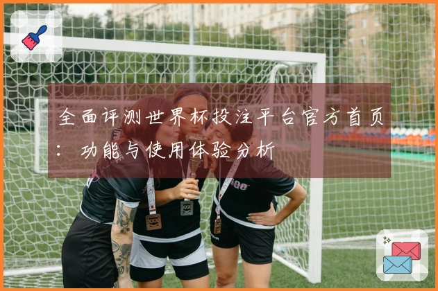 全面评测世界杯投注平台官方首页：功能与使用体验分析