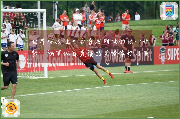 世界杯投注平台官方网站的核心优势：畅享体育直播的无缝体验与便捷功能解析
