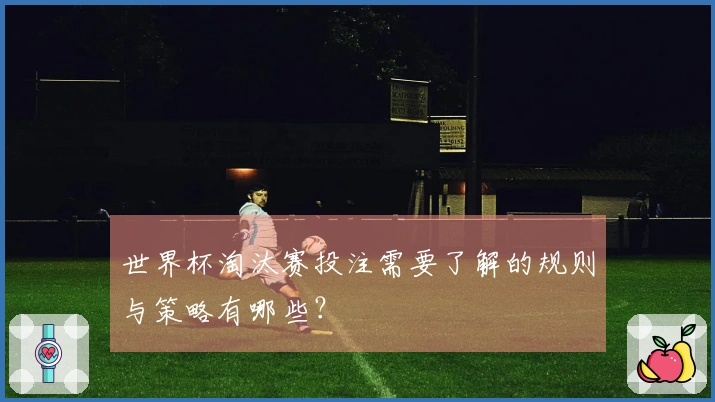 世界杯淘汰赛投注需要了解的规则与策略有哪些？