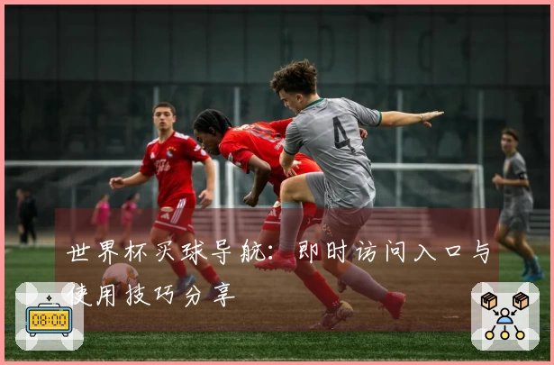 世界杯买球导航：即时访问入口与使用技巧分享