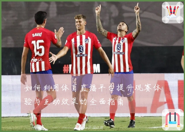 如何利用体育直播平台提升观赛体验与互动效果的全面指南