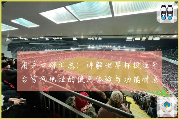 用户口碑汇总：详解世界杯投注平台官网地址的使用体验与功能特点