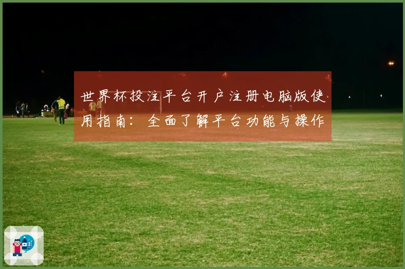 世界杯投注平台开户注册电脑版使用指南：全面了解平台功能与操作体验