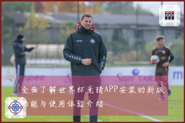 全面了解世界杯竞猜APP安装的新版功能与使用体验介绍