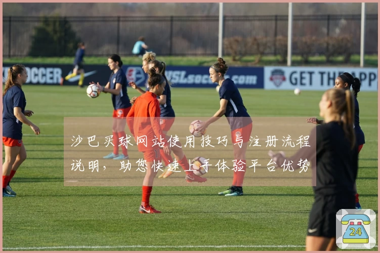 沙巴买球网站使用技巧与注册流程说明，助您快速上手体验平台优势