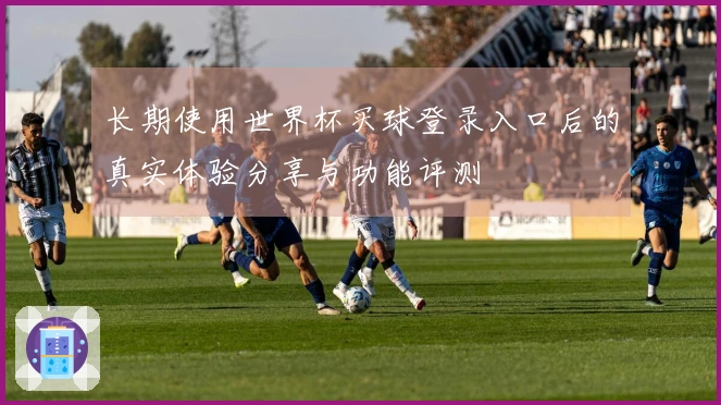 长期使用世界杯买球登录入口后的真实体验分享与功能评测