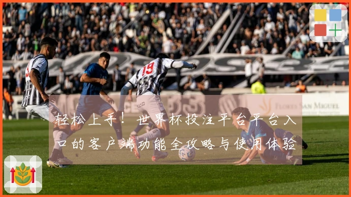 轻松上手！世界杯投注平台平台入口的客户端功能全攻略与使用体验分享