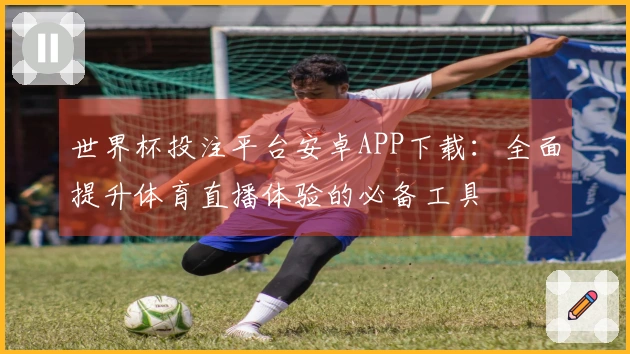 世界杯投注平台安卓APP下载：全面提升体育直播体验的必备工具