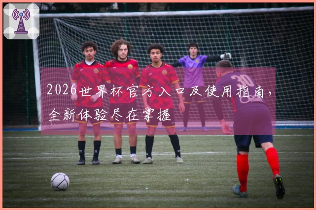 2026世界杯官方入口及使用指南，全新体验尽在掌握
