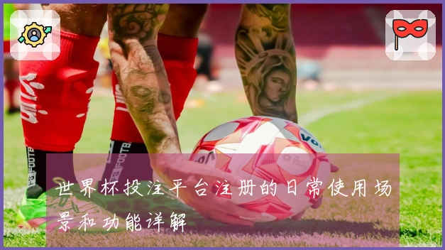 世界杯投注平台注册的日常使用场景和功能详解