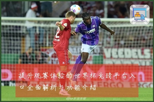 提升观赛体验的世界杯竞猜平台入口全面解析与功能介绍
