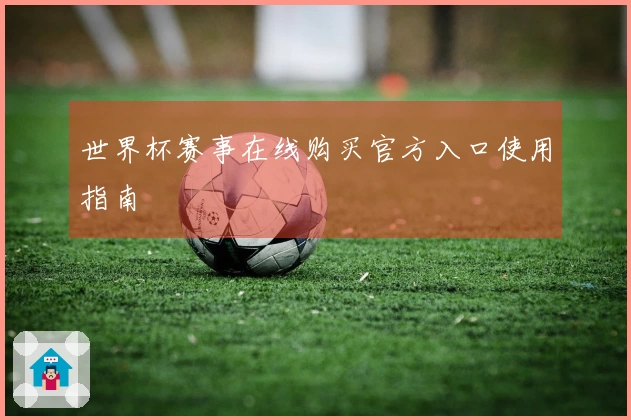 世界杯赛事在线购买官方入口使用指南