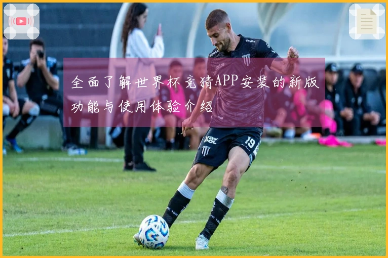 全面了解世界杯竞猜APP安装的新版功能与使用体验介绍