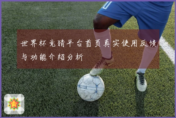 世界杯竞猜平台首页真实使用反馈与功能介绍分析
