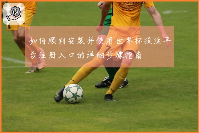 如何顺利安装并使用世界杯投注平台注册入口的详细步骤指南