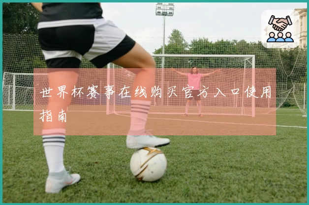 世界杯赛事在线购买官方入口使用指南
