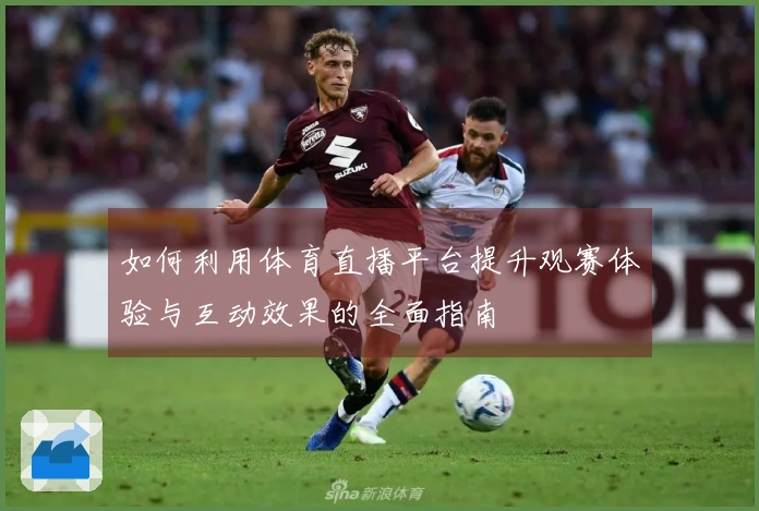 如何利用体育直播平台提升观赛体验与互动效果的全面指南