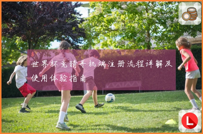 世界杯竞猜手机端注册流程详解及使用体验指南