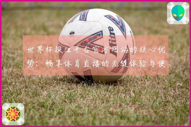 世界杯投注平台官方网站的核心优势：畅享体育直播的无缝体验与便捷功能解析