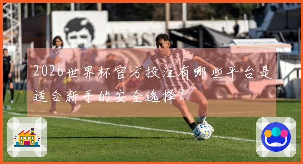 2026世界杯官方投注有哪些平台是适合新手的安全选择？